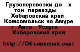 Грузоперевозки до 2-х тон, переезды  - Хабаровский край, Комсомольск-на-Амуре г. Авто » Услуги   . Хабаровский край